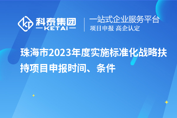 珠海市2023年度實施標準化戰(zhàn)略扶持項目申報時間、條件