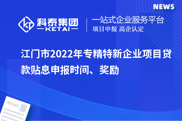 江門市2022年專精特新企業(yè)項目貸款貼息申報時間、獎勵