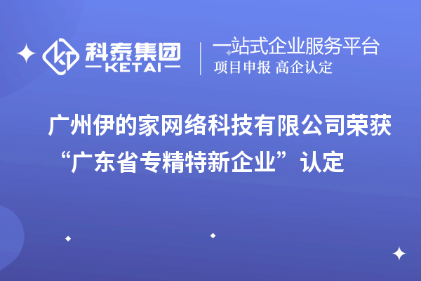 廣州伊的家網(wǎng)絡科技有限公司榮獲“廣東省專精特新企業(yè)”認定
