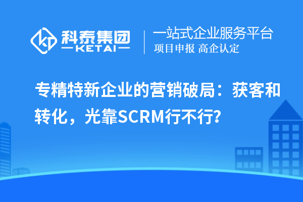 專精特新企業(yè)的營(yíng)銷破局：獲客和轉(zhuǎn)化，光靠SCRM行不行？