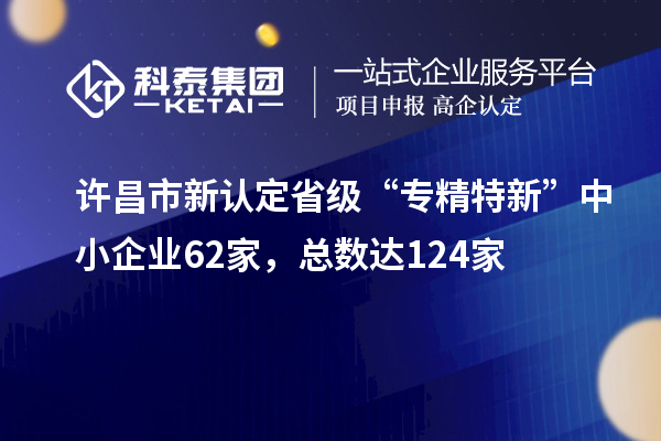 許昌市新認定省級“專精特新”中小企業(yè)62家，總數(shù)達124家