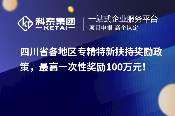 四川省各地區(qū)專精特新扶持獎勵政策，最高一次性獎勵100萬元！