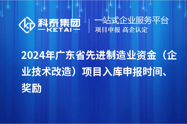 2024年廣東省先進(jìn)制造業(yè)資金（企業(yè)技術(shù)改造）項目入庫申報時間、獎勵