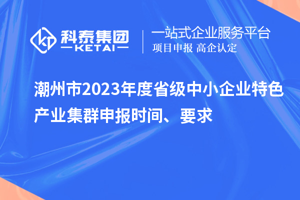 潮州市2023年度省級(jí)中小企業(yè)特色產(chǎn)業(yè)集群申報(bào)時(shí)間、要求