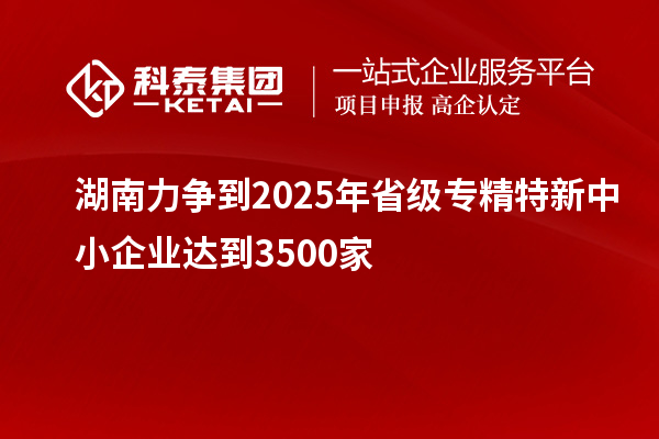 湖南力爭(zhēng)到2025年省級(jí)<a href=http://www.hsloq2267.cn/fuwu/zhuanjingtexin.html target=_blank class=infotextkey>專精特新中小企業(yè)</a>達(dá)到3500家