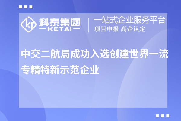 中交二航局成功入選創(chuàng)建世界一流專(zhuān)精特新示范企業(yè)