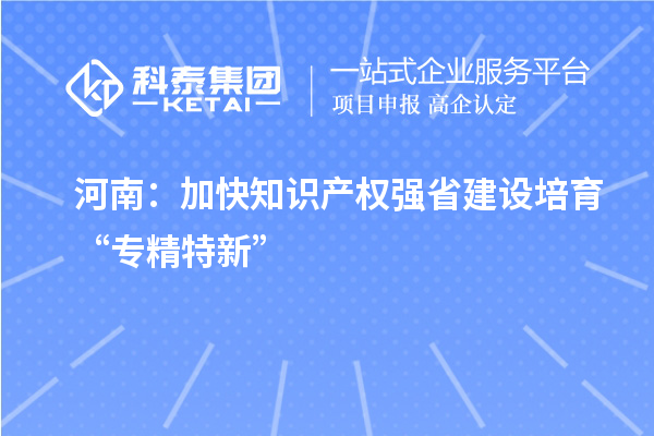 河南：加快知識產(chǎn)權強省建設 培育“專精特新”