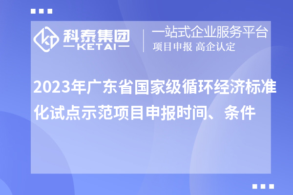 2023年廣東省國家級循環(huán)經(jīng)濟(jì)標(biāo)準(zhǔn)化試點(diǎn)示范項(xiàng)目申報(bào)時(shí)間、條件