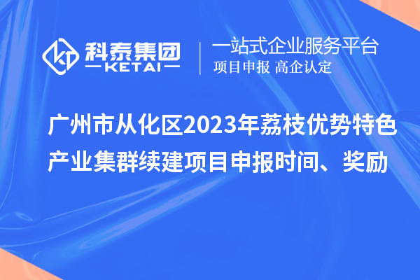 廣州市從化區(qū)2023年荔枝優(yōu)勢特色產(chǎn)業(yè)集群續(xù)建項目申報時間、獎勵