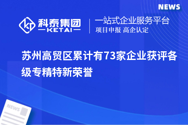 蘇州高貿(mào)區(qū)累計有73家企業(yè)獲評各級專精特新榮譽