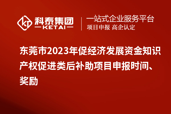 東莞市2023年促經(jīng)濟(jì)發(fā)展資金知識(shí)產(chǎn)權(quán)促進(jìn)類后補(bǔ)助項(xiàng)目申報(bào)時(shí)間、獎(jiǎng)勵(lì)