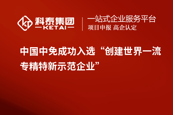 中國(guó)中免成功入選“創(chuàng)建世界一流專精特新示范企業(yè)”
