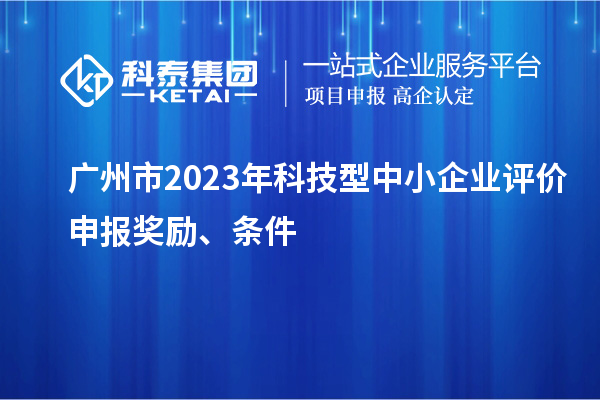 廣州市2023年科技型中小企業(yè)評價(jià)申報(bào)獎(jiǎng)勵(lì)、條件