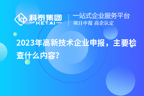 2023年高新技術企業(yè)申報，主要檢查什么內容？