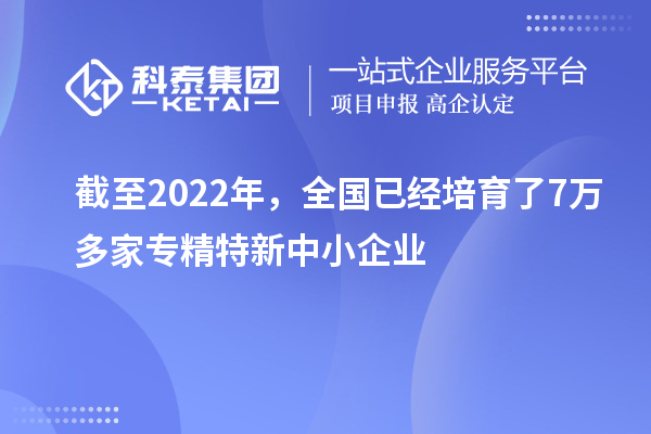 截至2022年，全國(guó)已經(jīng)培育了7萬(wàn)多家專(zhuān)精特新中小企業(yè)