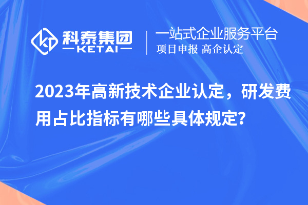 2023年高新技術(shù)企業(yè)認(rèn)定，研發(fā)費(fèi)用占比指標(biāo)有哪些具體規(guī)定？