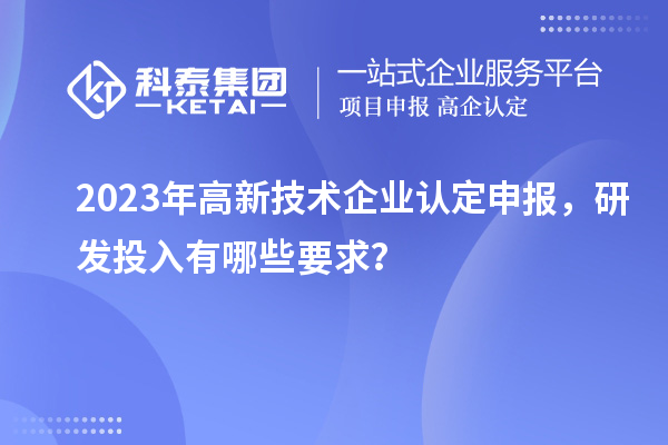2023年高新技術(shù)企業(yè)認定申報，研發(fā)投入有哪些要求？