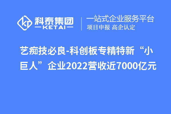 藝癡技必良-科創(chuàng)板專精特新“小巨人”企業(yè)2022營(yíng)收近7000億元