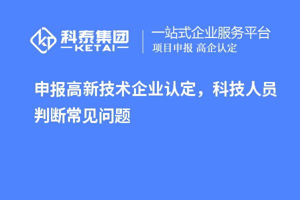 申報<a href=http://www.hsloq2267.cn target=_blank class=infotextkey>高新技術(shù)企業(yè)認(rèn)定</a>，科技人員判斷常見問題