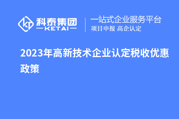 2023年<a href=http://www.hsloq2267.cn target=_blank class=infotextkey>高新技術(shù)企業(yè)認(rèn)定</a>稅收優(yōu)惠政策