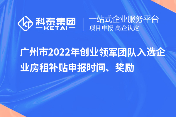 廣州市2022年創(chuàng)業(yè)領(lǐng)軍團隊入選企業(yè)房租補貼申報時間、獎勵