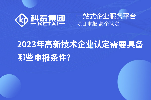 2023年高新技術(shù)企業(yè)認(rèn)定需要具備哪些申報(bào)條件？