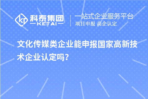 文化傳媒類企業(yè)能申報2023年國家高新技術企業(yè)認定嗎？