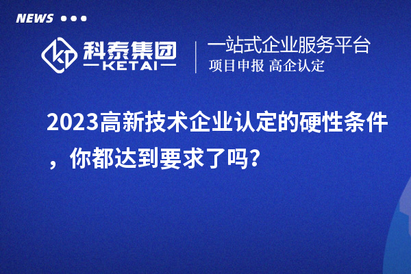 2023高新技術(shù)企業(yè)認(rèn)定的硬性條件，你都達(dá)到要求了嗎？