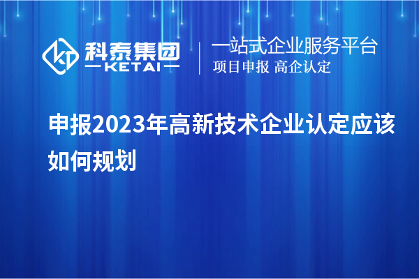 申報(bào)2023年<a href=http://www.hsloq2267.cn target=_blank class=infotextkey>高新技術(shù)企業(yè)認(rèn)定</a>應(yīng)該如何規(guī)劃