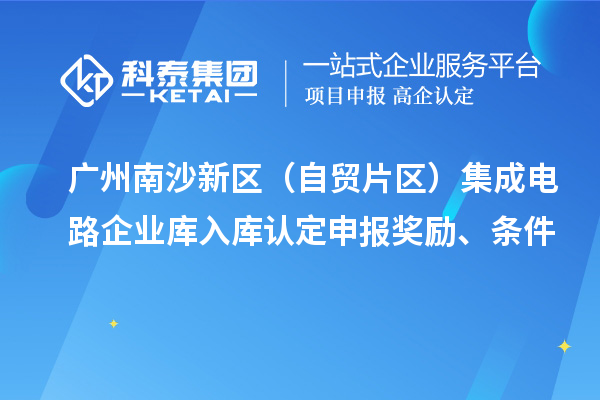 廣州南沙新區(qū)（自貿(mào)片區(qū)）集成電路企業(yè)庫(kù)入庫(kù)認(rèn)定申報(bào)獎(jiǎng)勵(lì)、條件