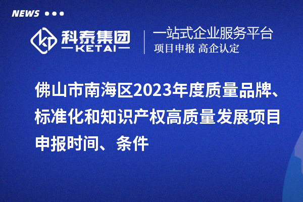 佛山市南海區(qū)2023年度質(zhì)量品牌、標(biāo)準(zhǔn)化和知識(shí)產(chǎn)權(quán)高質(zhì)量發(fā)展<a href=http://www.hsloq2267.cn/shenbao.html target=_blank class=infotextkey>項(xiàng)目申報(bào)</a>時(shí)間、條件