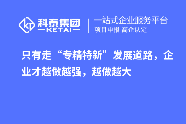 只有走“專精特新”發(fā)展道路，企業(yè)才越做越強(qiáng)，越做越大