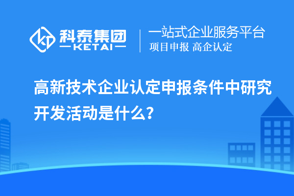 <a href=http://www.hsloq2267.cn target=_blank class=infotextkey>高新技術(shù)企業(yè)認(rèn)定</a>申報(bào)條件中研究開發(fā)活動是什么？