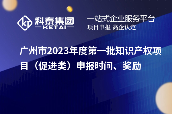 廣州市2023年度第一批知識產(chǎn)權項目（促進類）申報時間、獎勵