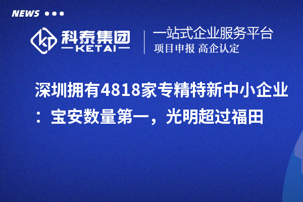 深圳擁有4818家<a href=http://www.hsloq2267.cn/fuwu/zhuanjingtexin.html target=_blank class=infotextkey>專精特新中小企業(yè)</a>：寶安數(shù)量第一，光明超過福田