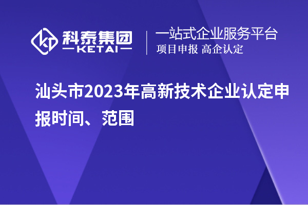 汕頭市2023年高新技術(shù)企業(yè)認(rèn)定申報(bào)時(shí)間、范圍