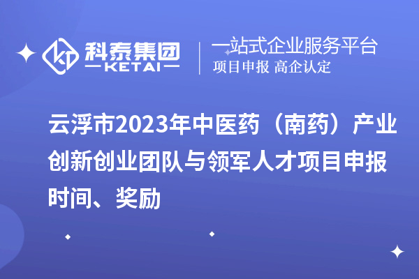 云浮市2023年中醫(yī)藥（南藥）產(chǎn)業(yè)創(chuàng)新創(chuàng)業(yè)團(tuán)隊(duì)與領(lǐng)軍人才<a href=http://www.hsloq2267.cn/shenbao.html target=_blank class=infotextkey>項(xiàng)目申報</a>時間、獎勵