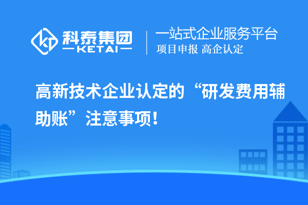 高新技術(shù)企業(yè)認(rèn)定的“研發(fā)費(fèi)用輔助賬”注意事項(xiàng)！