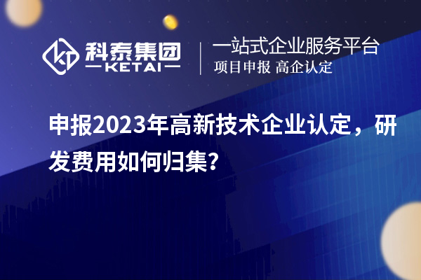 申報2023年<a href=http://www.hsloq2267.cn target=_blank class=infotextkey>高新技術(shù)企業(yè)認定</a>，研發(fā)費用如何歸集？