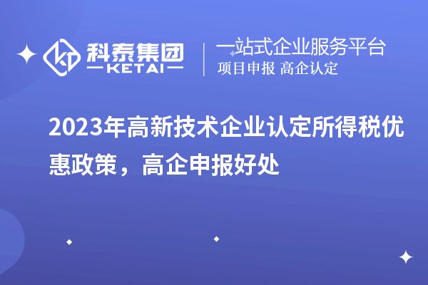 2023年<a href=http://www.hsloq2267.cn target=_blank class=infotextkey>高新技術(shù)企業(yè)認(rèn)定</a>所得稅優(yōu)惠政策，高企申報(bào)好處