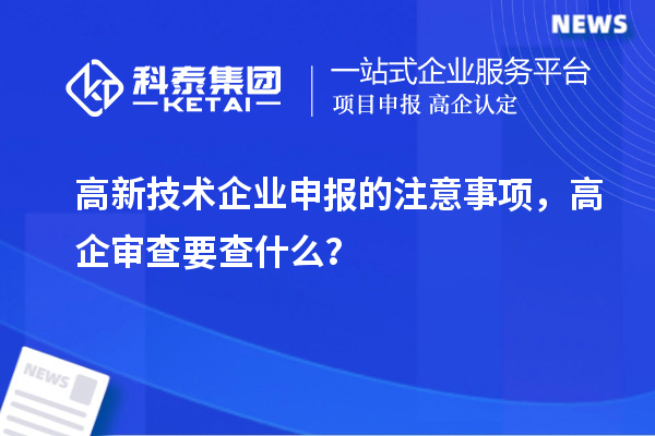 高新技術(shù)企業(yè)申報的注意事項，高企審查要查什么？
