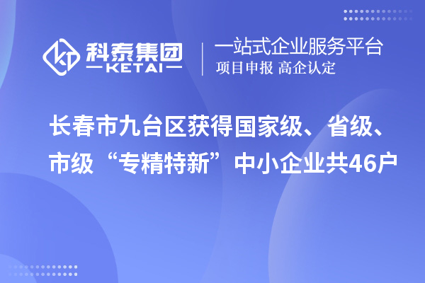 長(zhǎng)春市九臺(tái)區(qū)獲得國(guó)家級(jí)、省級(jí)、市級(jí)“專精特新”中小企業(yè)共46戶
