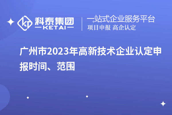 廣州市2023年高新技術企業(yè)認定申報時間、范圍