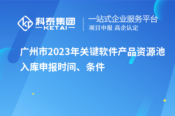 廣州市2023年關(guān)鍵軟件產(chǎn)品資源池入庫申報(bào)時(shí)間、條件