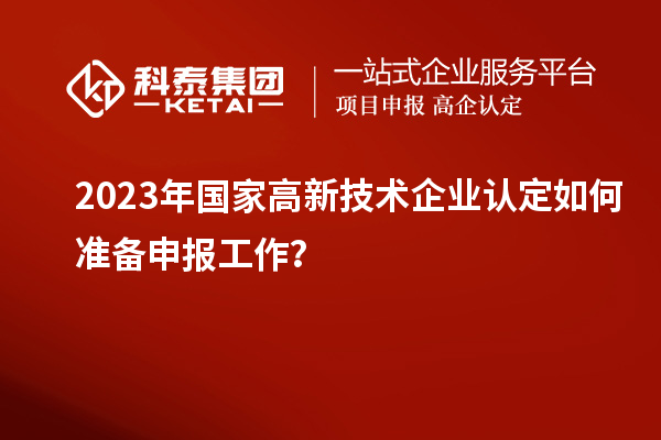 2023年國(guó)家高新技術(shù)企業(yè)認(rèn)定如何準(zhǔn)備申報(bào)工作？