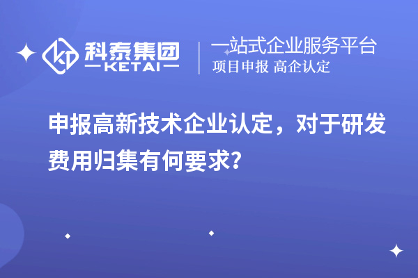 申報(bào)高新技術(shù)企業(yè)認(rèn)定，對于研發(fā)費(fèi)用歸集有何要求？