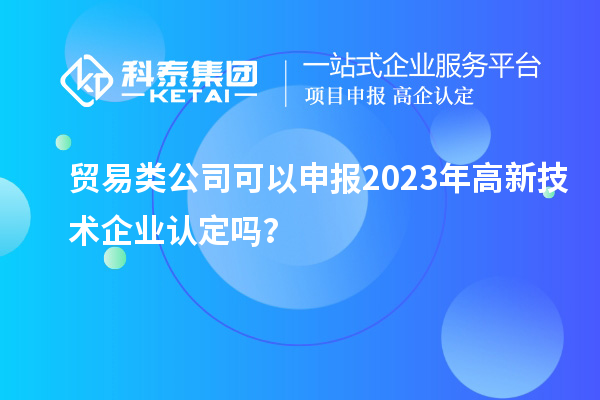 貿(mào)易類公司可以申報2023年<a href=http://www.hsloq2267.cn target=_blank class=infotextkey>高新技術(shù)企業(yè)認(rèn)定</a>嗎？