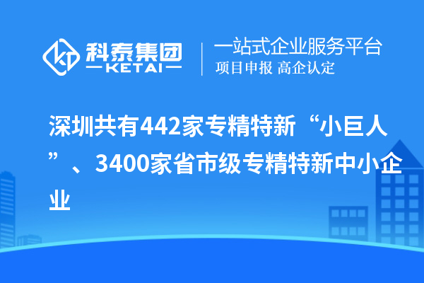 深圳共有442家專精特新“小巨人”、3400家省市級專精特新中小企業(yè)