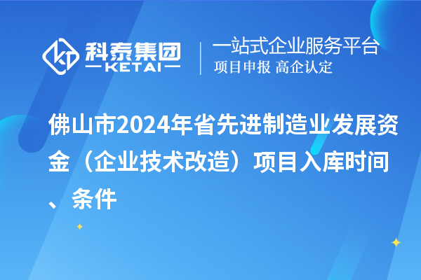 佛山市2024年省先進制造業(yè)發(fā)展資金（企業(yè)技術改造）項目入庫時間、條件