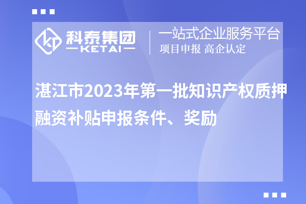 湛江市2023年第一批知識(shí)產(chǎn)權(quán)質(zhì)押融資補(bǔ)貼申報(bào)條件、獎(jiǎng)勵(lì)